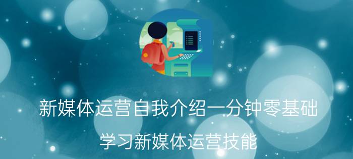 新媒体运营自我介绍一分钟零基础 学习新媒体运营技能